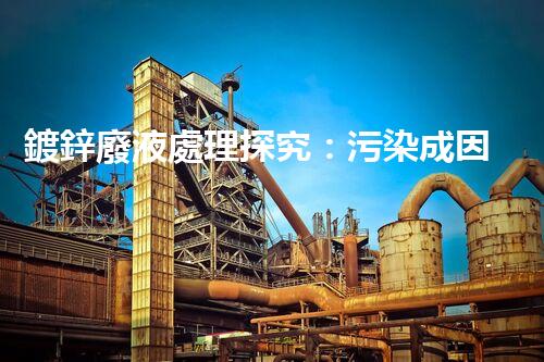 鍍鋅廢液處理探究：污染成因、危害與解決方案